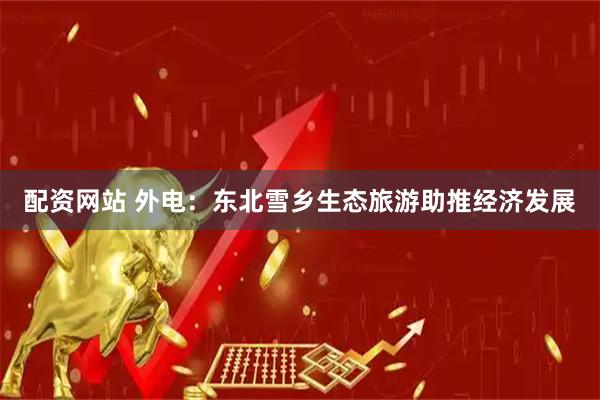 配资网站 外电：东北雪乡生态旅游助推经济发展