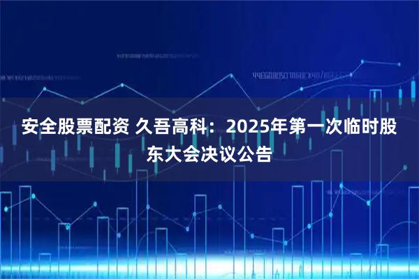 安全股票配资 久吾高科：2025年第一次临时股东大会决议公告