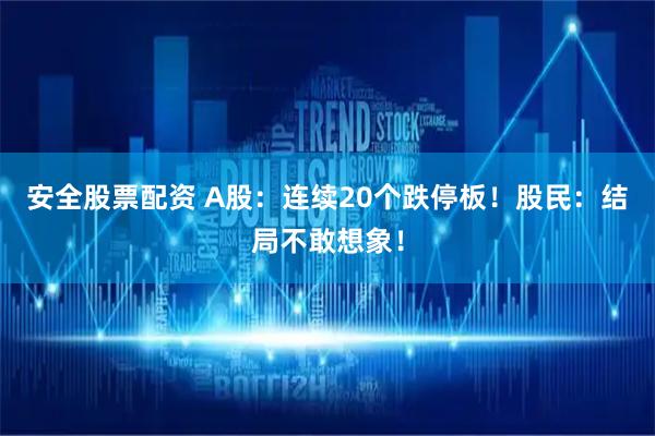 安全股票配资 A股：连续20个跌停板！股民：结局不敢想象！