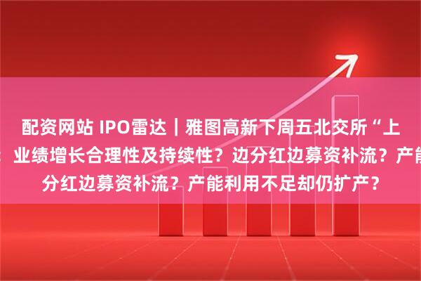 配资网站 IPO雷达｜雅图高新下周五北交所“上会”，三大焦点存疑：业绩增长合理性及持续性？边分红边募资补流？产能利用不足却仍扩产？