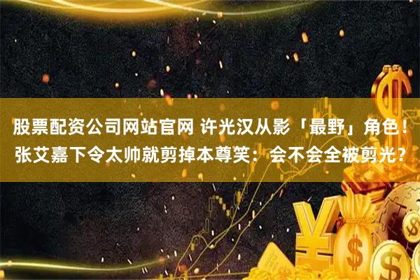 股票配资公司网站官网 许光汉从影「最野」角色！张艾嘉下令太帅就剪掉　本尊笑：会不会全被剪光？