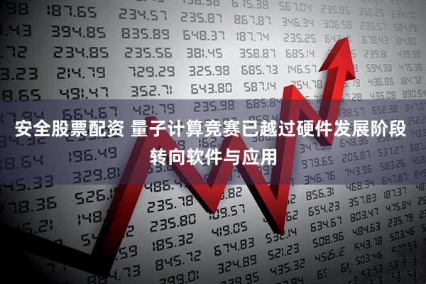 安全股票配资 量子计算竞赛已越过硬件发展阶段 转向软件与应用