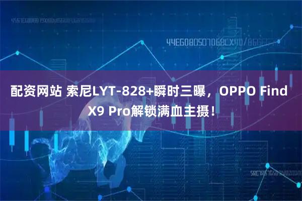 配资网站 索尼LYT-828+瞬时三曝，OPPO Find X9 Pro解锁满血主摄！