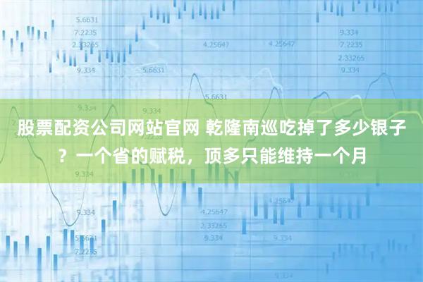 股票配资公司网站官网 乾隆南巡吃掉了多少银子？一个省的赋税，顶多只能维持一个月