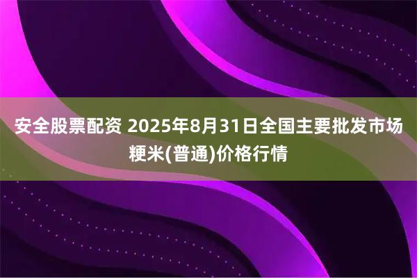 安全股票配资 2025年8月31日全国主要批发市场粳米(普通)价格行情