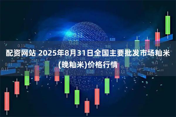 配资网站 2025年8月31日全国主要批发市场籼米(晚籼米)价格行情