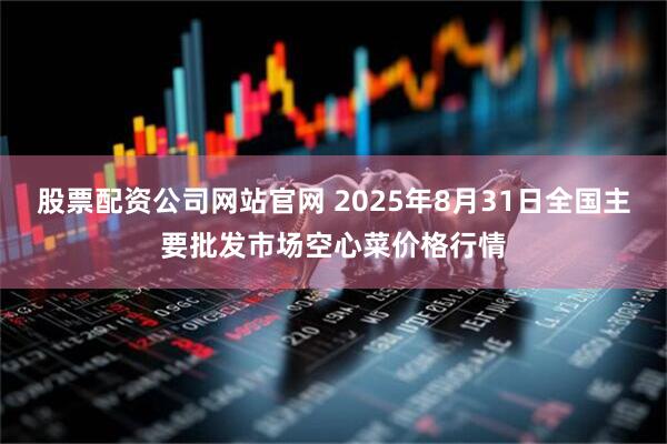 股票配资公司网站官网 2025年8月31日全国主要批发市场空心菜价格行情