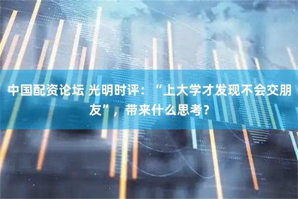 中国配资论坛 光明时评：“上大学才发现不会交朋友”，带来什么思考？