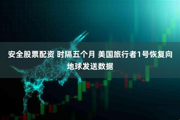 安全股票配资 时隔五个月 美国旅行者1号恢复向地球发送数据