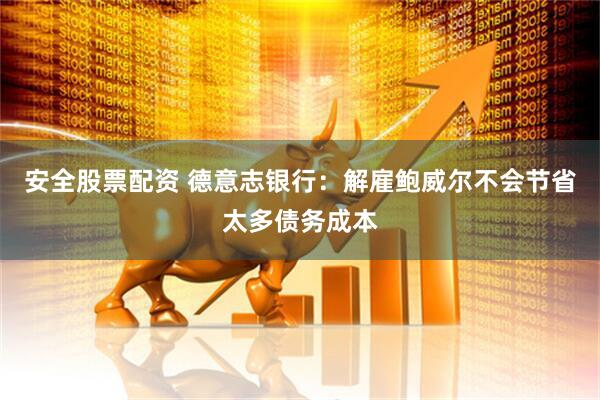 安全股票配资 德意志银行：解雇鲍威尔不会节省太多债务成本