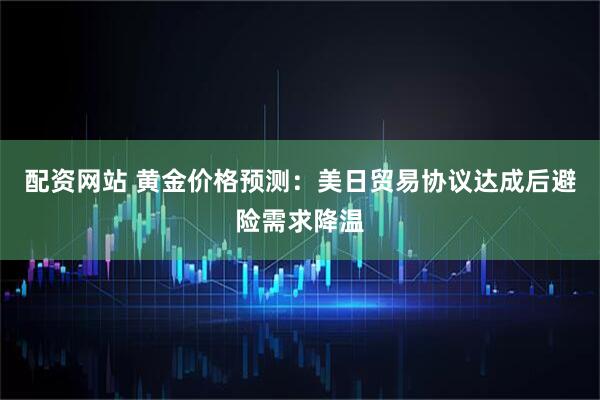 配资网站 黄金价格预测：美日贸易协议达成后避险需求降温