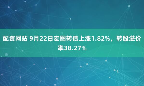 配资网站 9月22日宏图转债上涨1.82%，转股溢价率38.27%