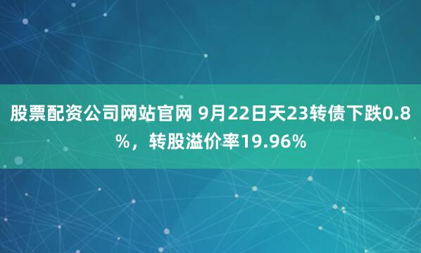 股票配资公司网站官网 9月22日天23转债下跌0.8%，转股溢价率19.96%