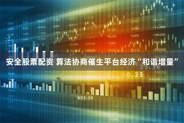 安全股票配资 算法协商催生平台经济“和谐增量”