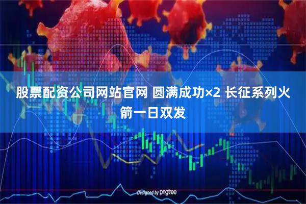 股票配资公司网站官网 圆满成功×2 长征系列火箭一日双发