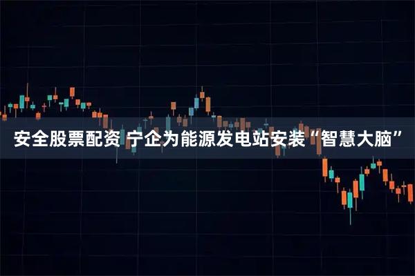 安全股票配资 宁企为能源发电站安装“智慧大脑”