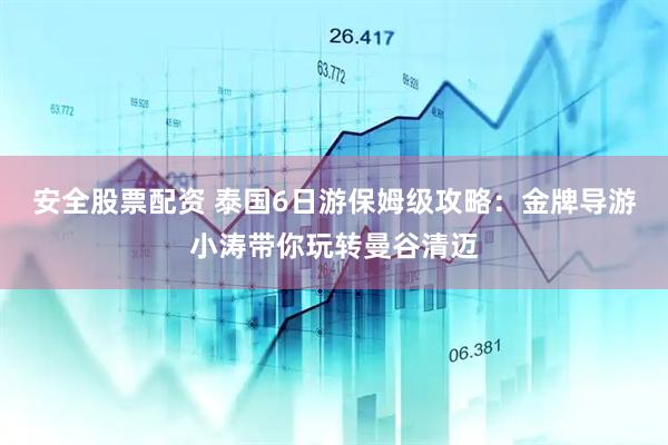 安全股票配资 泰国6日游保姆级攻略:金牌导游小涛带你玩转曼谷清迈