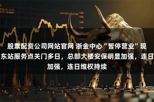 股票配资公司网站官网 浙金中心“暂停营业”现场直击｜东站服务点关门多日，总部大楼安保明显加强，连日维权持续