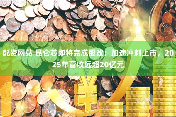 配资网站 昆仑芯即将完成股改：加速冲刺上市，2025年营收远超20亿元