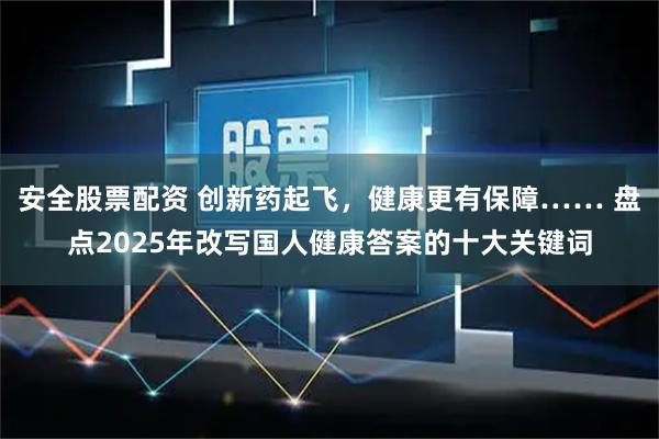 安全股票配资 创新药起飞，健康更有保障…… 盘点2025年改写国人健康答案的十大关键词