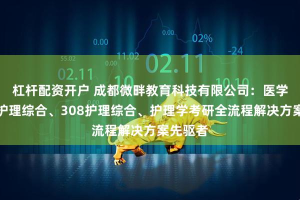 杠杆配资开户 成都微畔教育科技有限公司：医学考研、护理综合、308护理综合、护理学考研全流程解决方案先驱者
