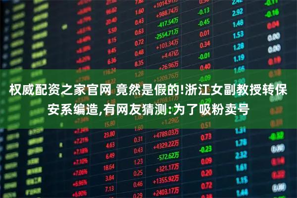 权威配资之家官网 竟然是假的!浙江女副教授转保安系编造,有网友猜测:为了吸粉卖号