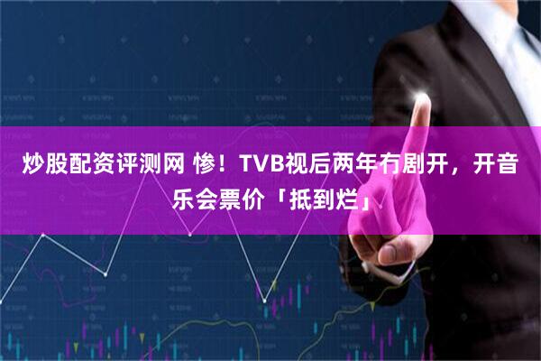 炒股配资评测网 惨！TVB视后两年冇剧开，开音乐会票价「抵到烂」