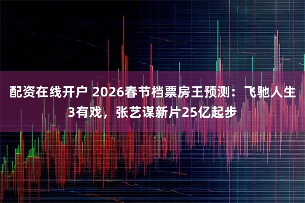 配资在线开户 2026春节档票房王预测：飞驰人生3有戏，张艺谋新片25亿起步
