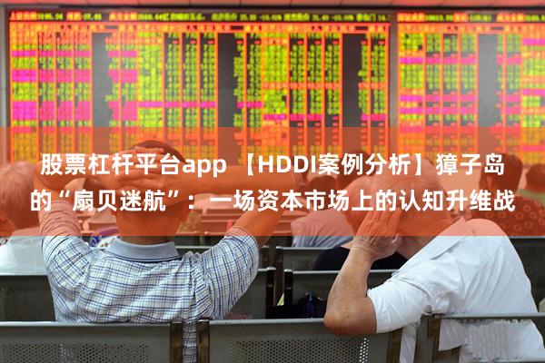 股票杠杆平台app 【HDDI案例分析】獐子岛的“扇贝迷航”：一场资本市场上的认知升维战