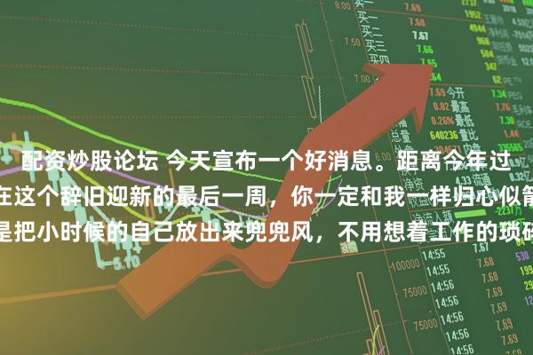 配资炒股论坛 今天宣布一个好消息。距离今年过年只有一周了。我想，在这个辞旧迎新的最后一周，你一定和我一样归心似箭了。过年回老家，像是把小时候的自己放出来兜兜风，不用想着工作的琐碎，不用惦记任何事情，只做回那个被家人疼爱的小孩就好。长辈们早早就贴好了春联福字，邻居家的鞭炮声此起彼伏，年的热闹劲儿，一下子就拉满了。一大早家里就开始忙碌。爸妈在厨房忙着炖肉、备菜，氤氲的热气模糊了窗玻璃，香味儿飘得满屋子