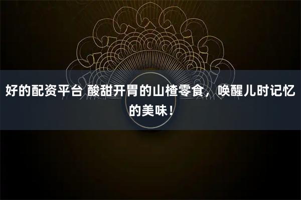 好的配资平台 酸甜开胃的山楂零食,唤醒儿时记忆的美味!