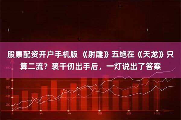 股票配资开户手机版 《射雕》五绝在《天龙》只算二流？裘千仞出手后，一灯说出了答案