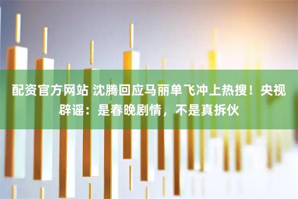 配资官方网站 沈腾回应马丽单飞冲上热搜！央视辟谣：是春晚剧情，不是真拆伙