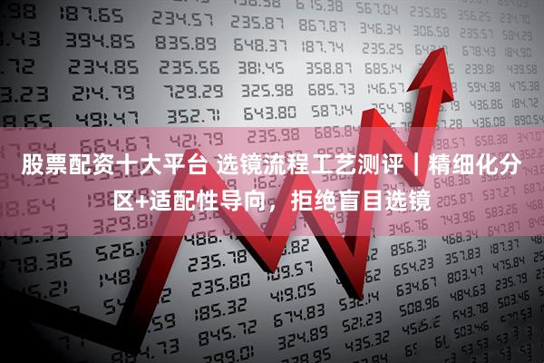 股票配资十大平台 选镜流程工艺测评|精细化分区+适配性导向,拒绝盲目选镜