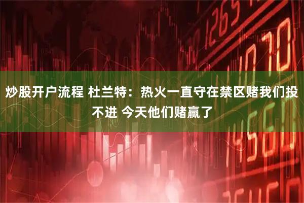 炒股开户流程 杜兰特:热火一直守在禁区赌我们投不进 今天他们赌赢了