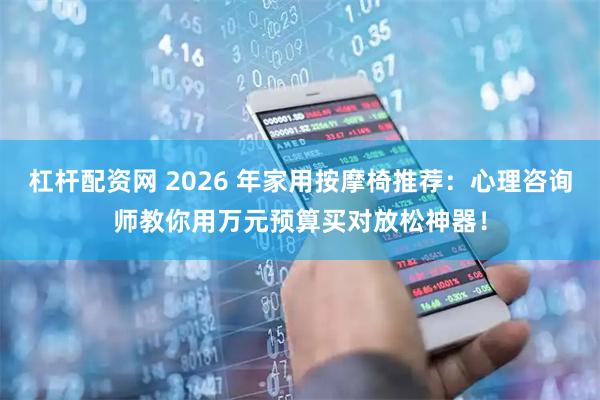 杠杆配资网 2026 年家用按摩椅推荐:心理咨询师教你用万元预算买对放松神器!