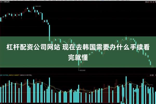 杠杆配资公司网站 现在去韩国需要办什么手续看完就懂