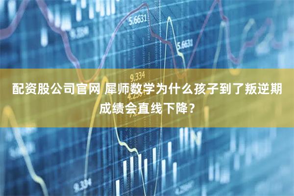 配资股公司官网 犀师数学为什么孩子到了叛逆期成绩会直线下降?