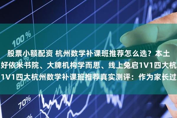 股票小额配资 杭州数学补课班推荐怎么选？本土实力锐思教育、口碑良好依米书院、大牌机构学而思、线上兔启1V1四大杭州数学补课班推荐真实测评：作为家长过来人的实探分