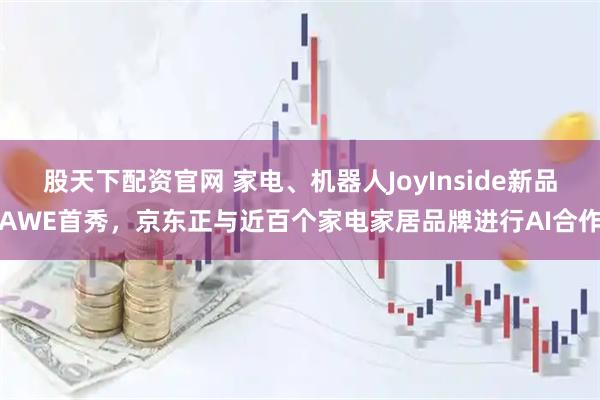 股天下配资官网 家电、机器人JoyInside新品AWE首秀，京东正与近百个家电家居品牌进行AI合作