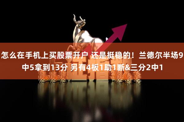 怎么在手机上买股票开户 还是挺稳的！兰德尔半场9中5拿到13分 另有4板1助1断&三分2中1