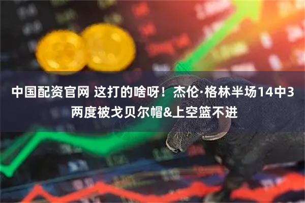 中国配资官网 这打的啥呀！杰伦·格林半场14中3 两度被戈贝尔帽&上空篮不进