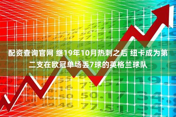 配资查询官网 继19年10月热刺之后 纽卡成为第二支在欧冠单场丢7球的英格兰球队