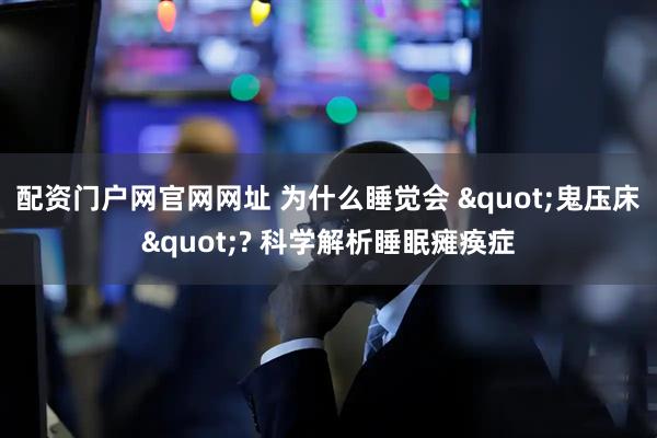 配资门户网官网网址 为什么睡觉会 "鬼压床"? 科学解析睡眠瘫痪症