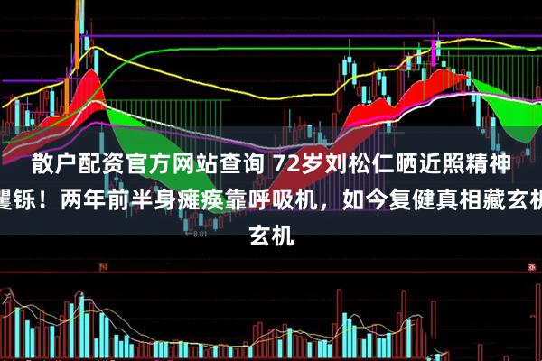 散户配资官方网站查询 72岁刘松仁晒近照精神矍铄！两年前半身瘫痪靠呼吸机，如今复健真相藏玄机