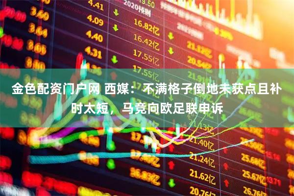 金色配资门户网 西媒：不满格子倒地未获点且补时太短，马竞向欧足联申诉