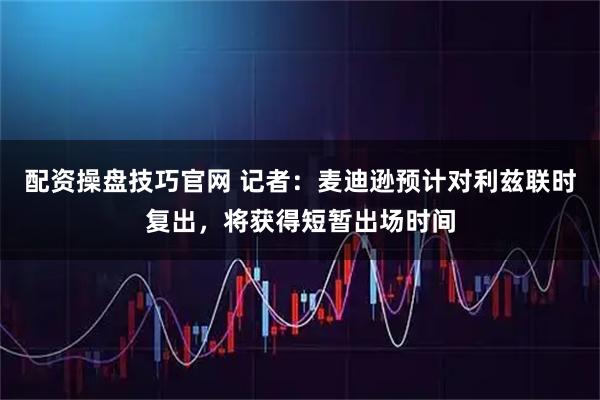配资操盘技巧官网 记者：麦迪逊预计对利兹联时复出，将获得短暂出场时间