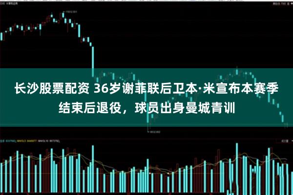 长沙股票配资 36岁谢菲联后卫本·米宣布本赛季结束后退役，球员出身曼城青训