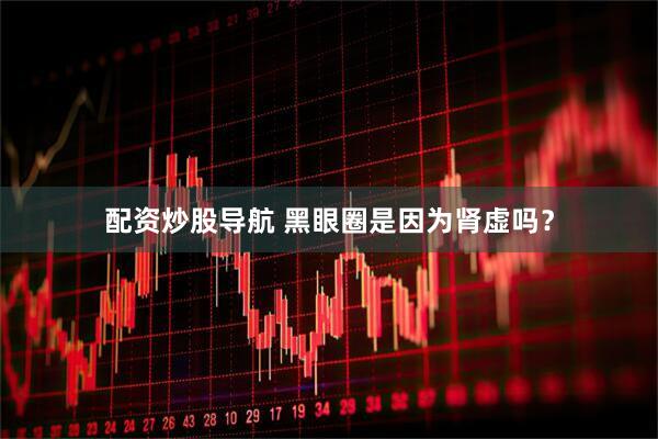 配资炒股导航 黑眼圈是因为肾虚吗？