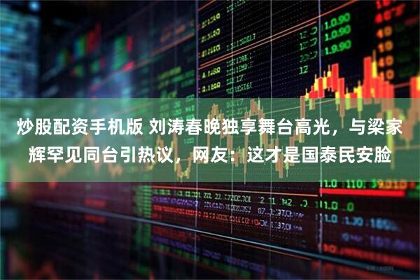 炒股配资手机版 刘涛春晚独享舞台高光，与梁家辉罕见同台引热议，网友：这才是国泰民安脸
